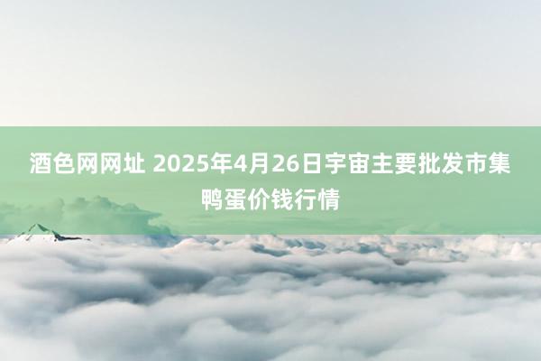 酒色网网址 2025年4月26日宇宙主要批发市集鸭蛋价钱行情