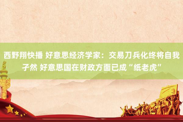 西野翔快播 好意思经济学家：交易刀兵化终将自我孑然 好意思国在财政方面已成“纸老虎”