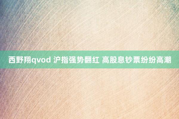 西野翔qvod 沪指强势翻红 高股息钞票纷纷高潮