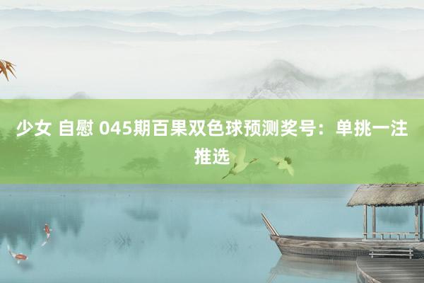 少女 自慰 045期百果双色球预测奖号：单挑一注推选