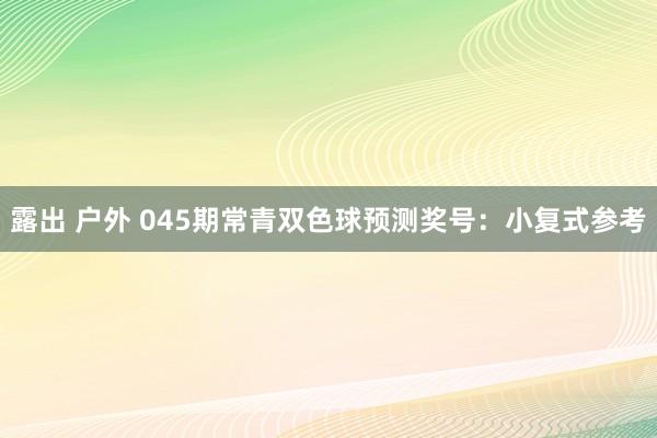 露出 户外 045期常青双色球预测奖号：小复式参考