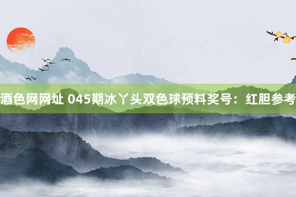 酒色网网址 045期冰丫头双色球预料奖号：红胆参考