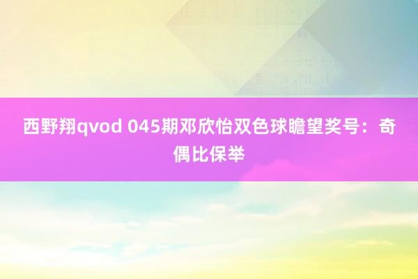 西野翔qvod 045期邓欣怡双色球瞻望奖号：奇偶比保举