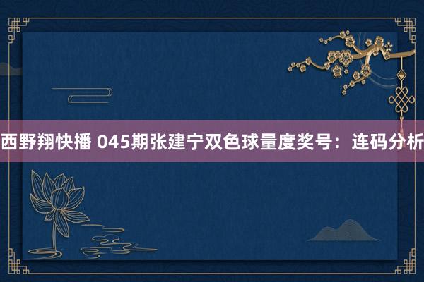西野翔快播 045期张建宁双色球量度奖号：连码分析